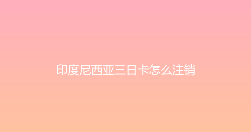 印度尼西亚三日卡怎么注销 