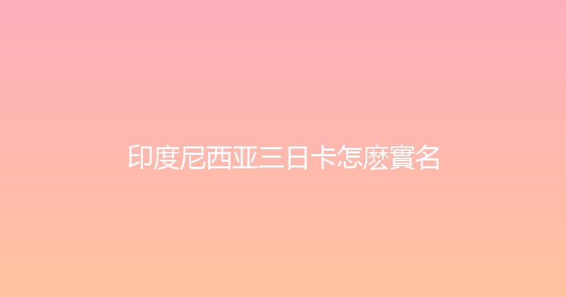 印度尼西亚三日卡怎麽實名 