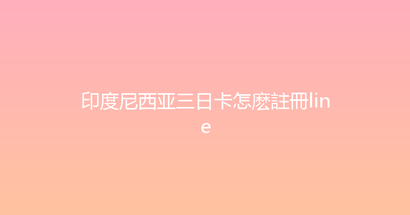印度尼西亚三日卡怎麽註冊line 