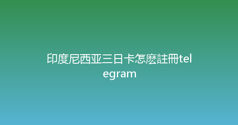 印度尼西亚三日卡怎麽註冊telegram 