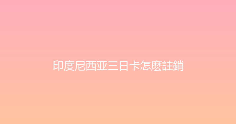 印度尼西亚三日卡怎麽註銷 