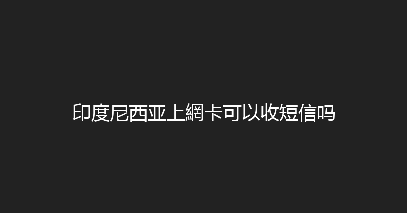 印度尼西亚上網卡可以收短信吗 