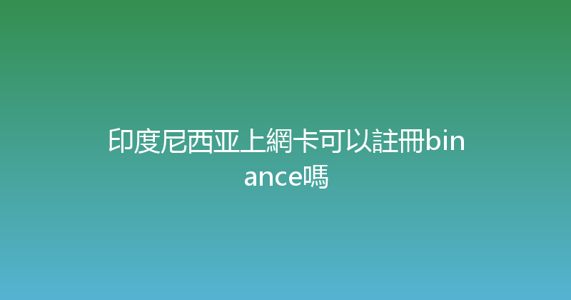 印度尼西亚上網卡可以註冊binance嗎 