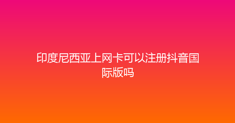 印度尼西亚上网卡可以注册抖音国际版吗 