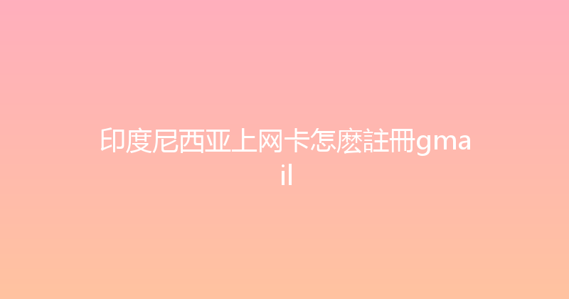 印度尼西亚上网卡怎麽註冊gmail 