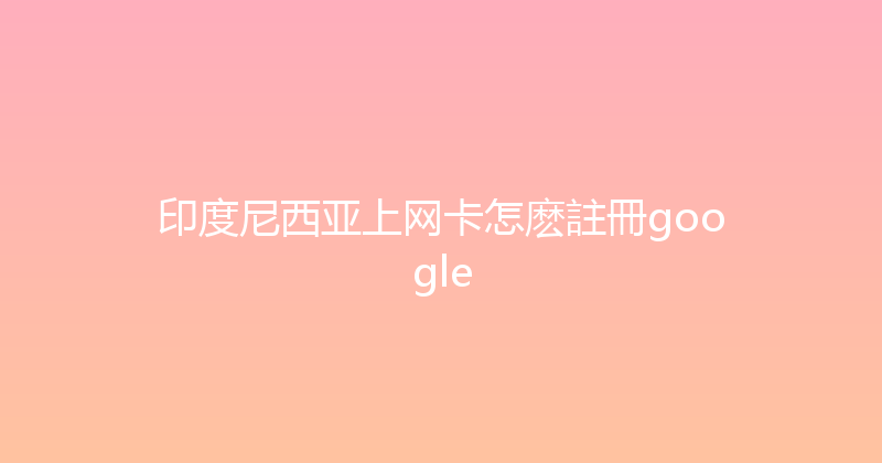 印度尼西亚上网卡怎麽註冊google 