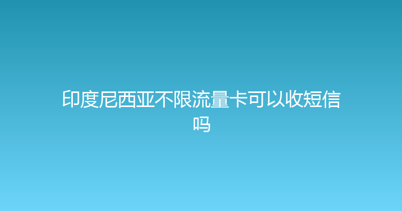 印度尼西亚不限流量卡可以收短信吗 