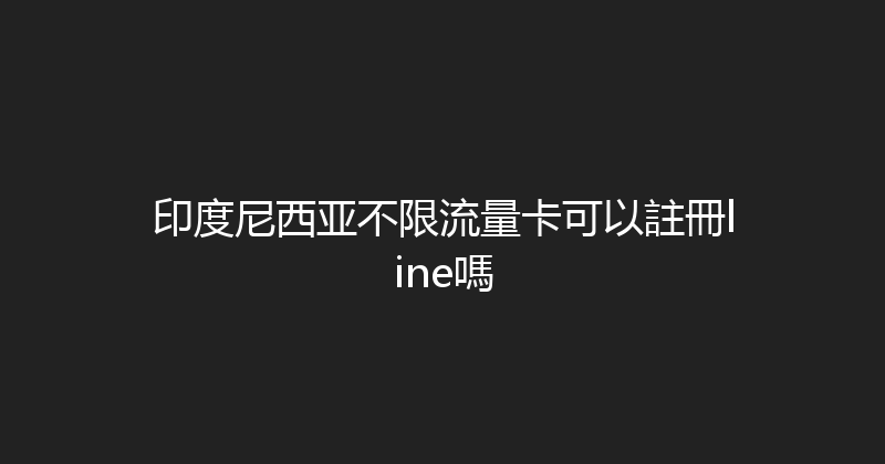 印度尼西亚不限流量卡可以註冊line嗎 