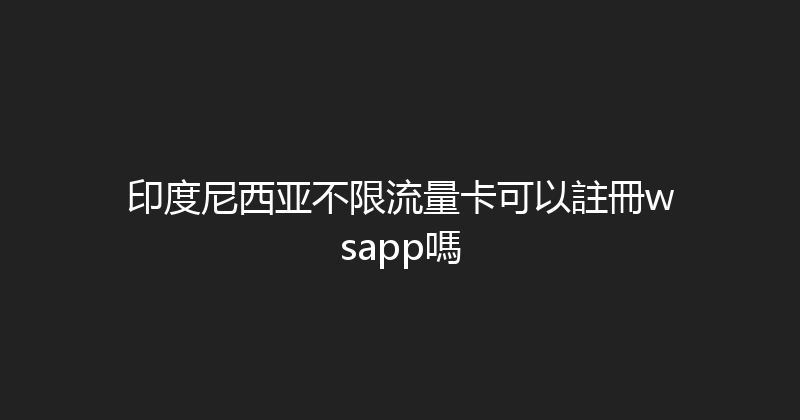 印度尼西亚不限流量卡可以註冊wsapp嗎 