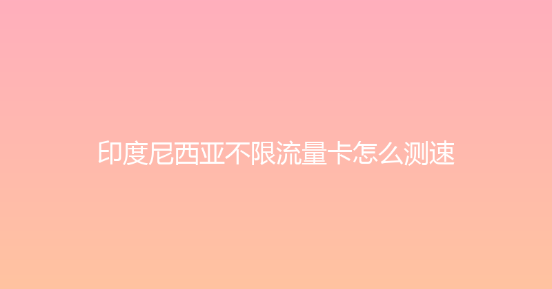 印度尼西亚不限流量卡怎么测速 