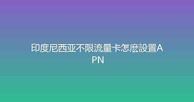 印度尼西亚不限流量卡怎麽設置APN 