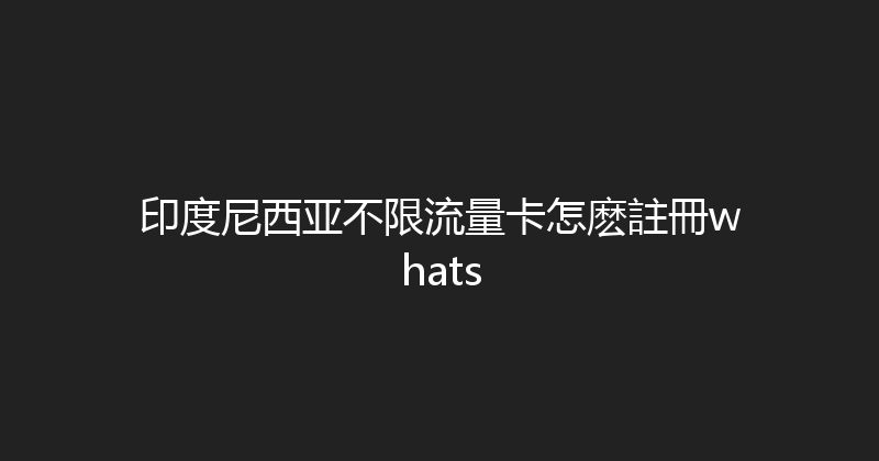 印度尼西亚不限流量卡怎麽註冊whats 