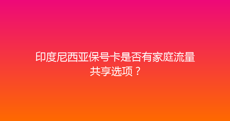 印度尼西亚保号卡是否有家庭流量共享选项？ 