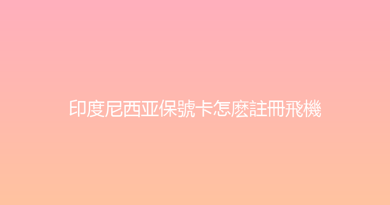印度尼西亚保號卡怎麽註冊飛機 