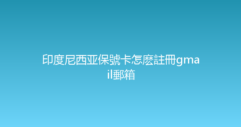 印度尼西亚保號卡怎麽註冊gmail郵箱 