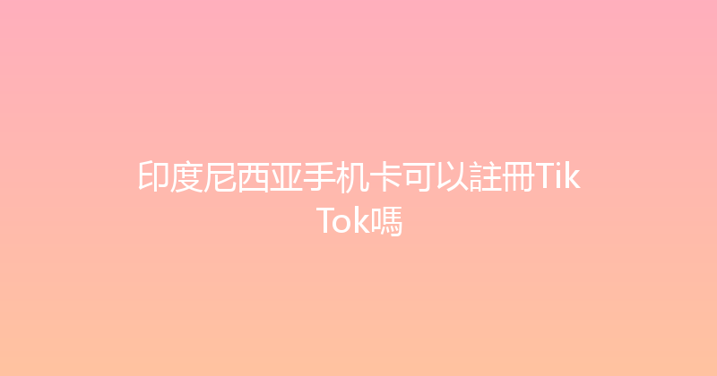 印度尼西亚手机卡可以註冊TikTok嗎 