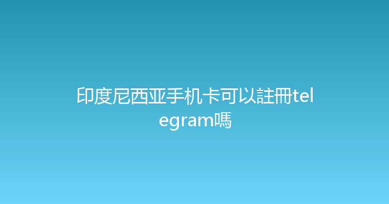 印度尼西亚手机卡可以註冊telegram嗎 