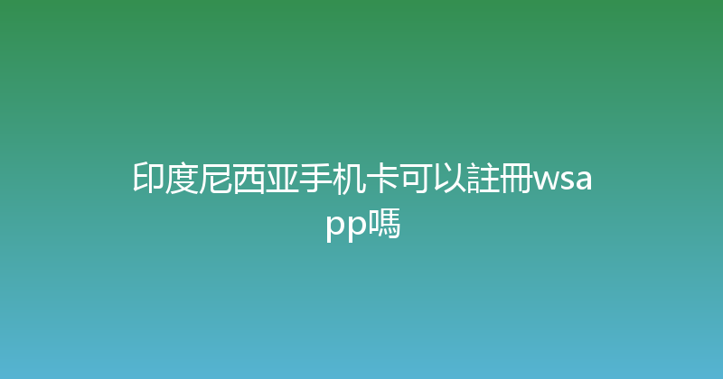 印度尼西亚手机卡可以註冊wsapp嗎 