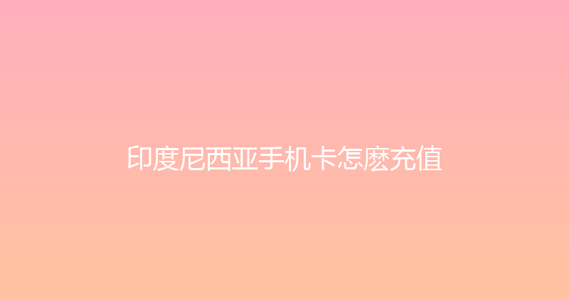 印度尼西亚手机卡怎麽充值 