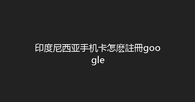 印度尼西亚手机卡怎麽註冊google 