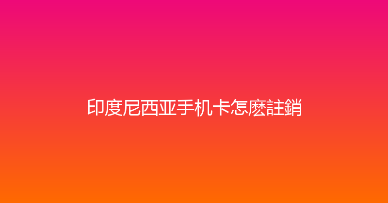 印度尼西亚手机卡怎麽註銷 