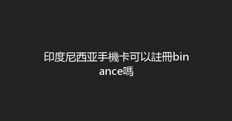 印度尼西亚手機卡可以註冊binance嗎 