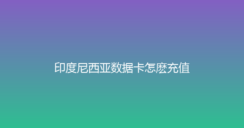 印度尼西亚数据卡怎麽充值 