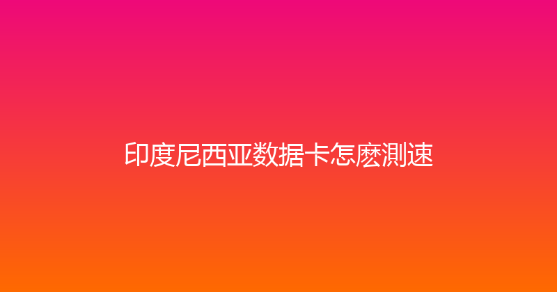 印度尼西亚数据卡怎麽測速 