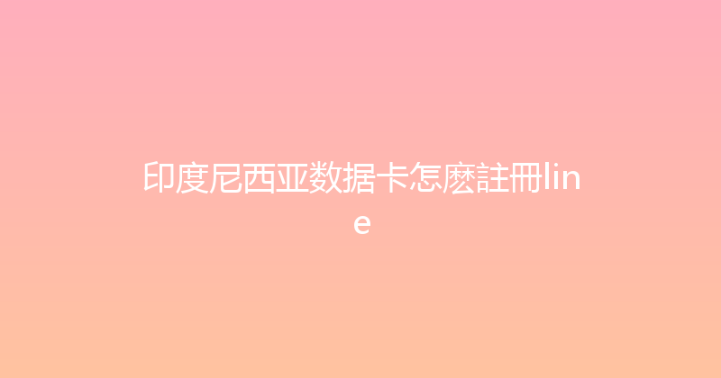 印度尼西亚数据卡怎麽註冊line 
