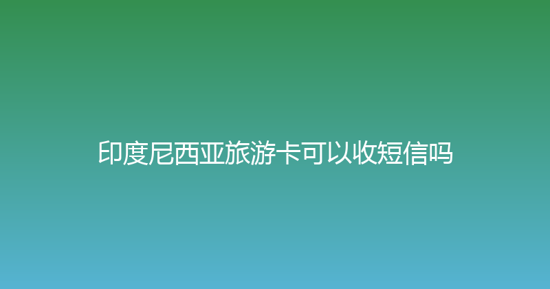 印度尼西亚旅游卡可以收短信吗 
