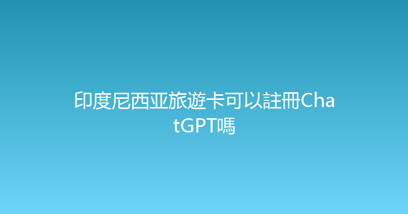 印度尼西亚旅遊卡可以註冊ChatGPT嗎 