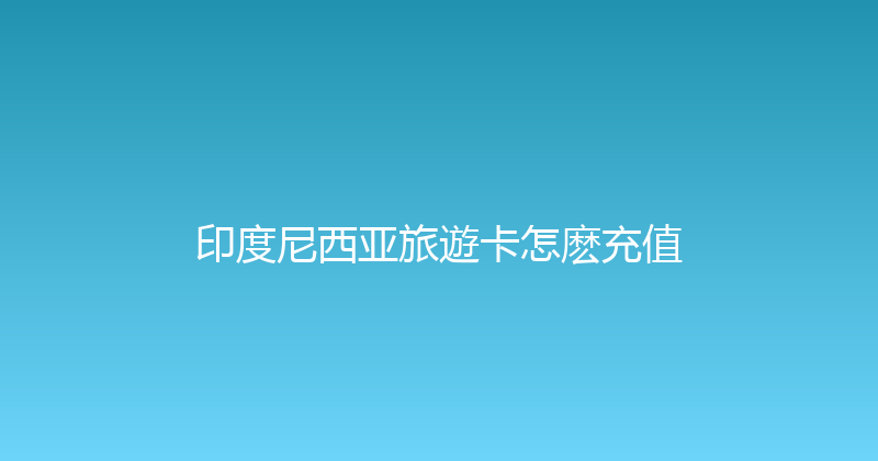 印度尼西亚旅遊卡怎麽充值 