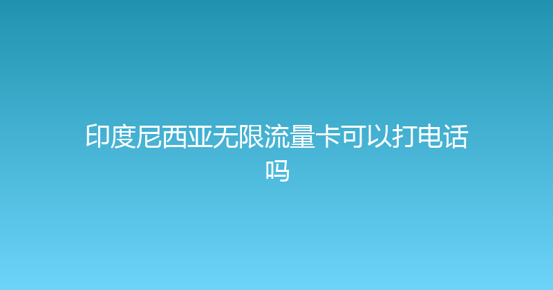 印度尼西亚无限流量卡可以打电话吗 