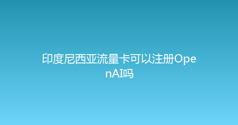 印度尼西亚流量卡可以注册OpenAI吗 