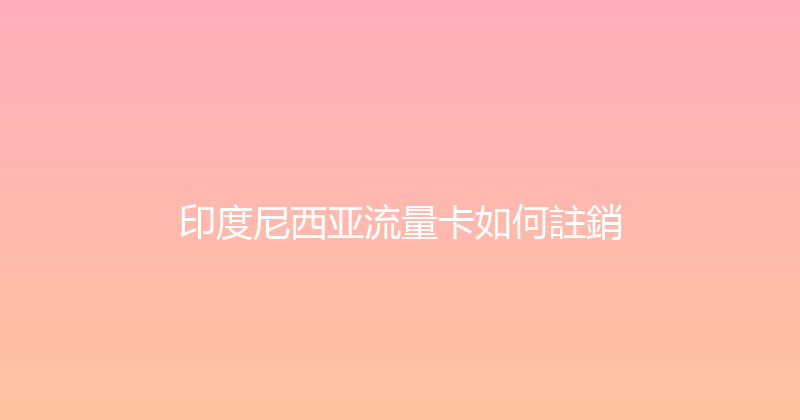 印度尼西亚流量卡如何註銷 