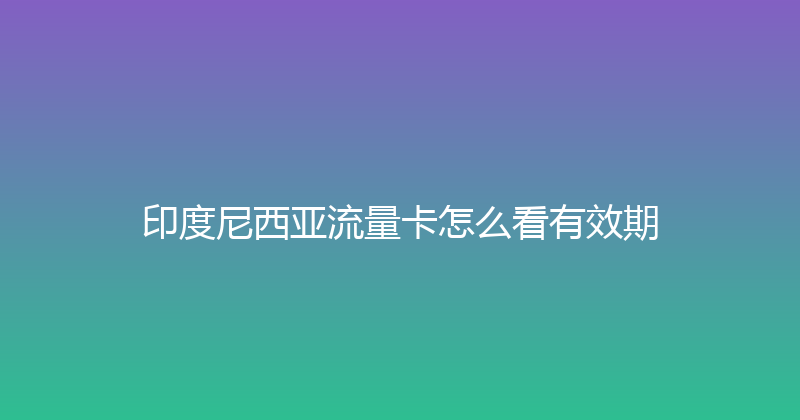 印度尼西亚流量卡怎么看有效期 