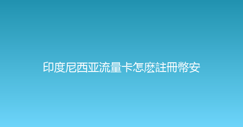 印度尼西亚流量卡怎麽註冊幣安 