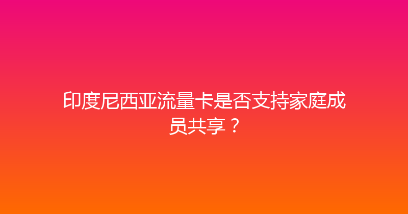 印度尼西亚流量卡是否支持家庭成员共享？ 