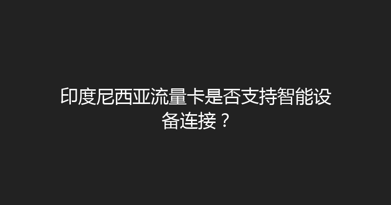 印度尼西亚流量卡是否支持智能设备连接？ 