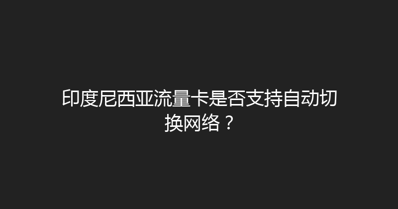 印度尼西亚流量卡是否支持自动切换网络？ 