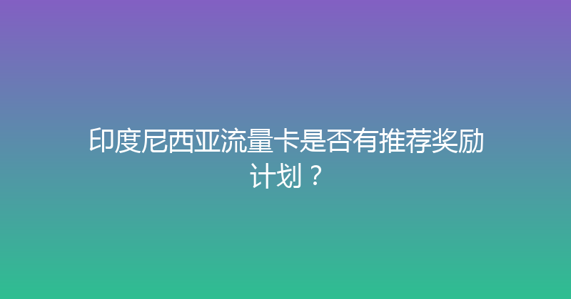 印度尼西亚流量卡是否有推荐奖励计划？ 