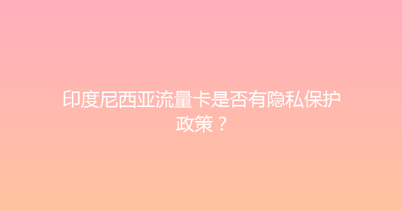 印度尼西亚流量卡是否有隐私保护政策？ 