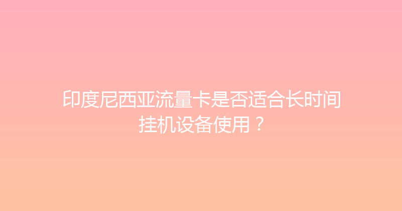 印度尼西亚流量卡是否适合长时间挂机设备使用？ 