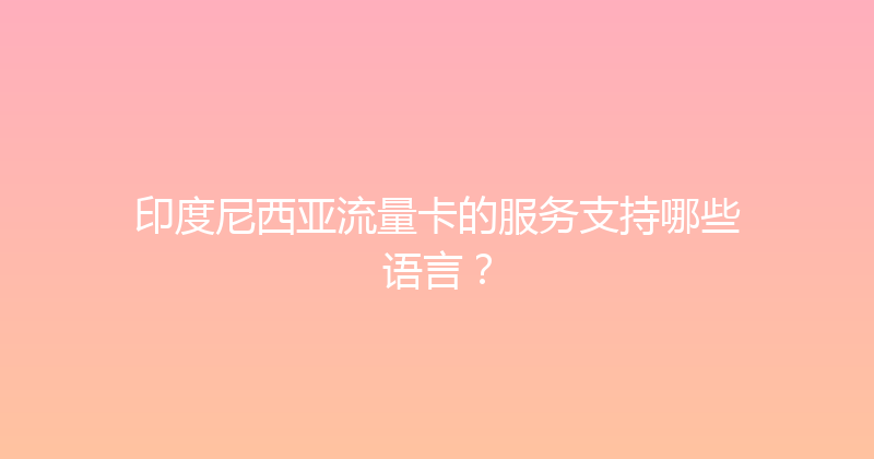 印度尼西亚流量卡的服务支持哪些语言？ 