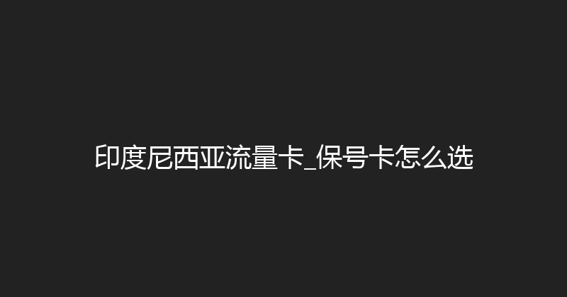 印度尼西亚流量卡_保号卡怎么选 