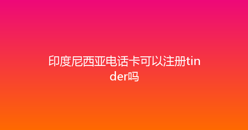 印度尼西亚电话卡可以注册tinder吗 