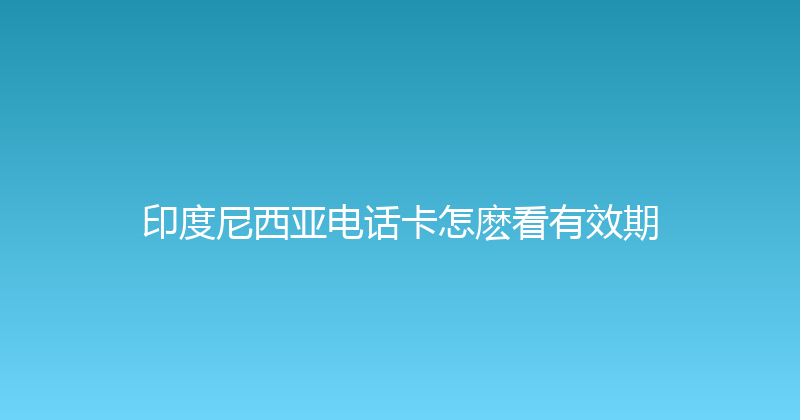 印度尼西亚电话卡怎麽看有效期 