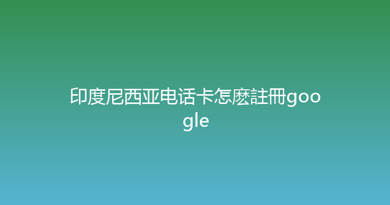印度尼西亚电话卡怎麽註冊google 