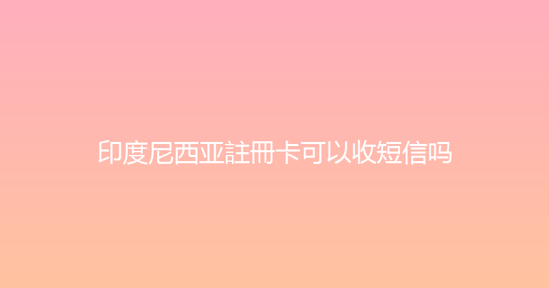 印度尼西亚註冊卡可以收短信吗 