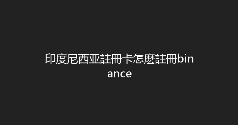 印度尼西亚註冊卡怎麽註冊binance 